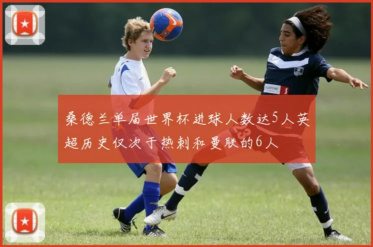 桑德兰单届世界杯进球人数达5人英超历史仅次于热刺和曼联的6人