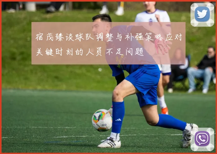 宿茂臻谈球队调整与补强策略应对关键时刻的人员不足问题