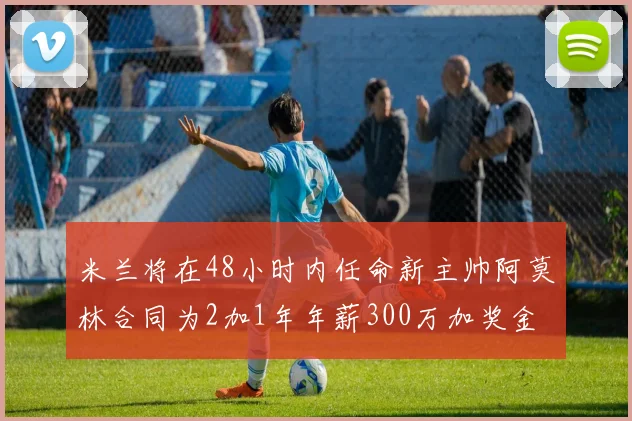 米兰将在48小时内任命新主帅阿莫林合同为2加1年年薪300万加奖金