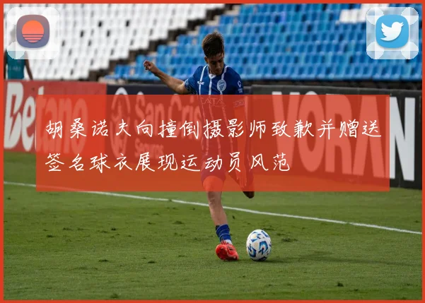胡桑诺夫向撞倒摄影师致歉并赠送签名球衣展现运动员风范