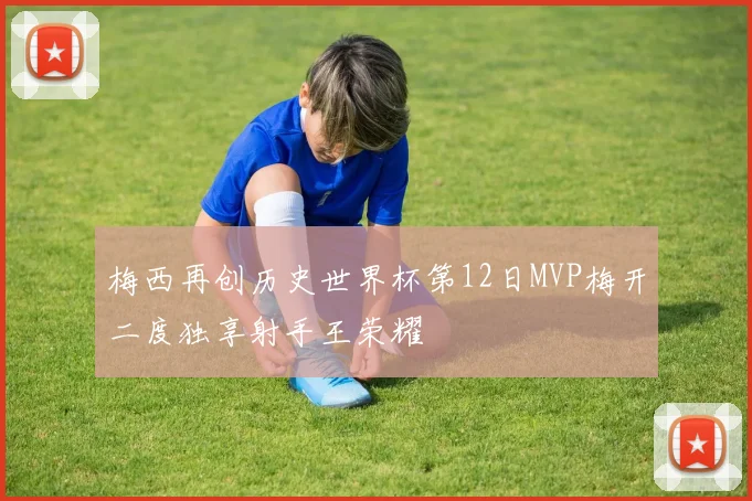 梅西再创历史世界杯第12日MVP梅开二度独享射手王荣耀