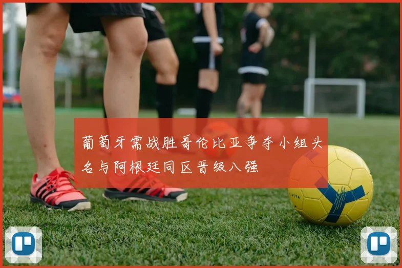 葡萄牙需战胜哥伦比亚争夺小组头名与阿根廷同区晋级八强