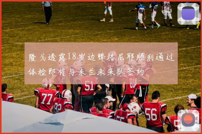 隆戈透露18岁边锋格尼耶顺利通过体检即将与米兰未来队签约