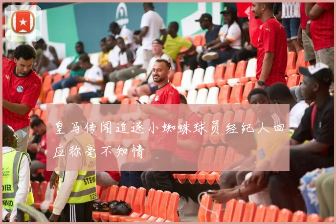 皇马传闻追逐小蜘蛛球员经纪人回应称毫不知情