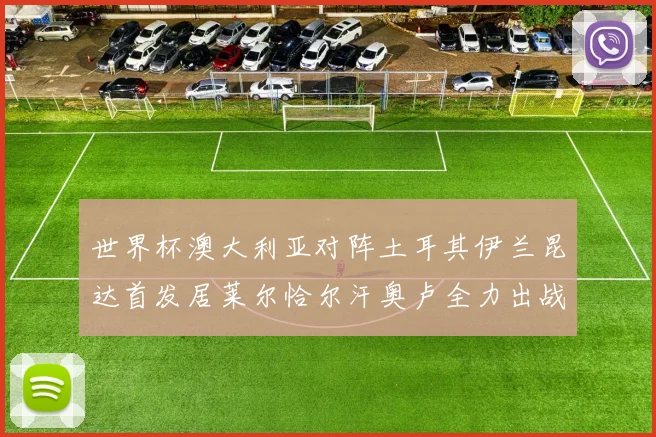 世界杯澳大利亚对阵土耳其伊兰昆达首发居莱尔恰尔汗奥卢全力出战