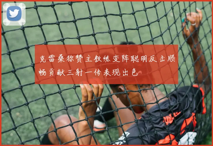 克雷桑称赞主教练变阵聪明反击顺畅贡献三射一传表现出色