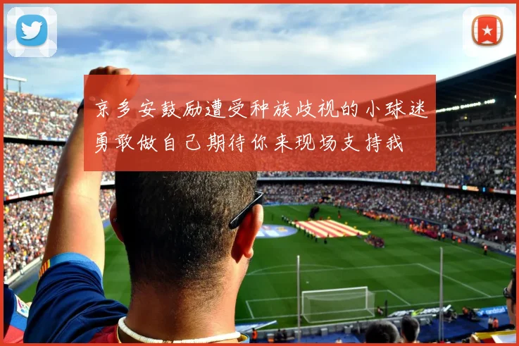 京多安鼓励遭受种族歧视的小球迷勇敢做自己期待你来现场支持我