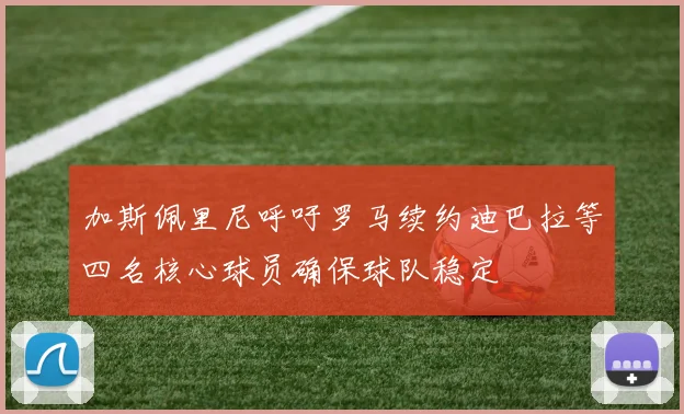 加斯佩里尼呼吁罗马续约迪巴拉等四名核心球员确保球队稳定