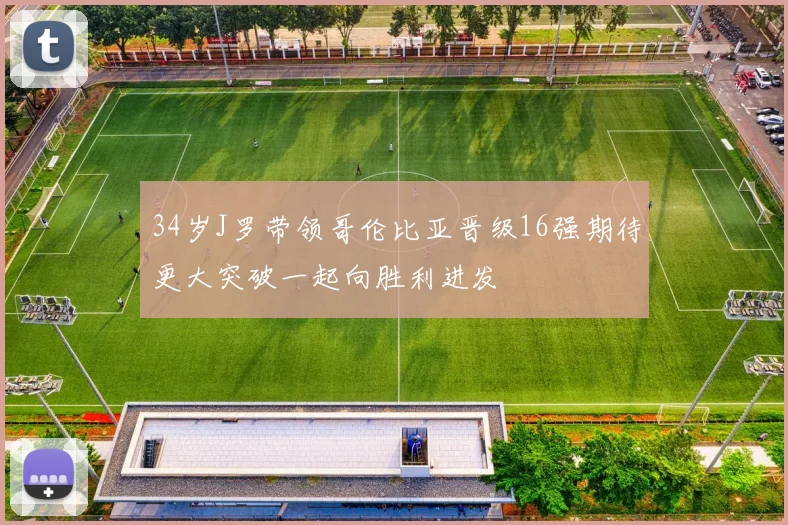 34岁J罗带领哥伦比亚晋级16强期待更大突破一起向胜利进发