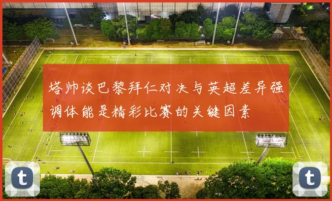 塔帅谈巴黎拜仁对决与英超差异强调体能是精彩比赛的关键因素