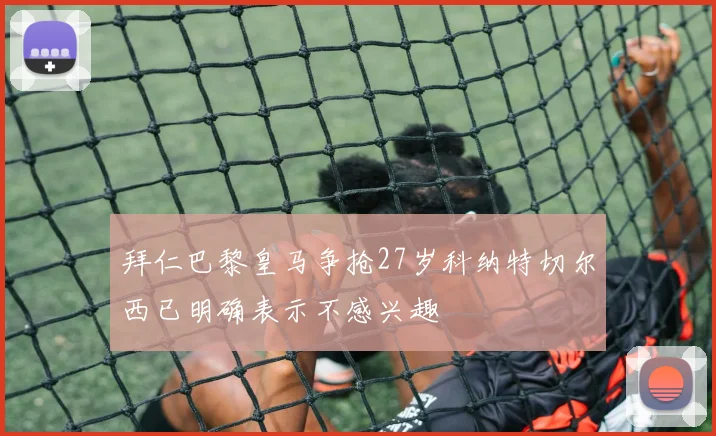 拜仁巴黎皇马争抢27岁科纳特切尔西已明确表示不感兴趣