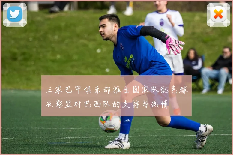 三家巴甲俱乐部推出国家队配色球衣彰显对巴西队的支持与热情