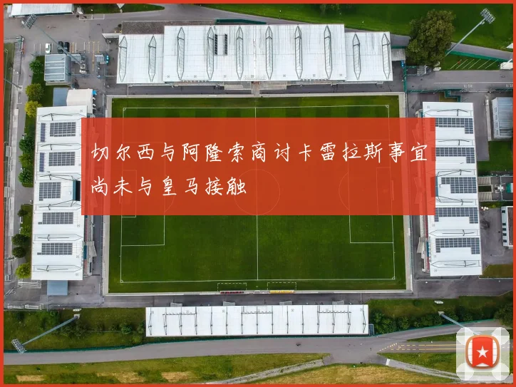 切尔西与阿隆索商讨卡雷拉斯事宜尚未与皇马接触