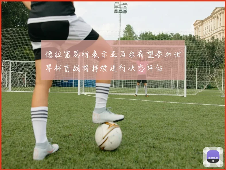 德拉富恩特表示亚马尔有望参加世界杯首战将持续进行状态评估