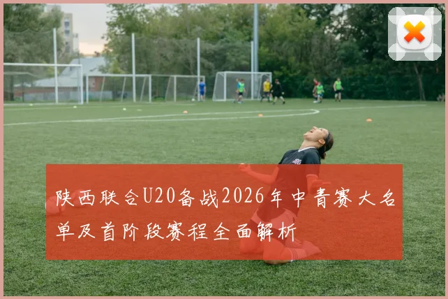 陕西联合U20备战2026年中青赛大名单及首阶段赛程全面解析