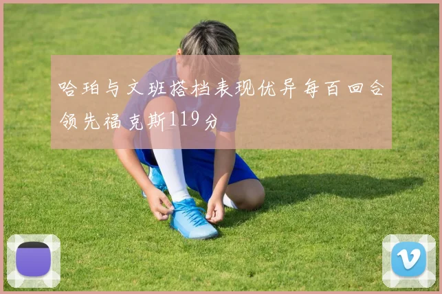 哈珀与文班搭档表现优异每百回合领先福克斯119分
