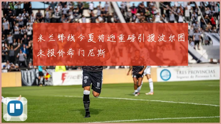 米兰锋线今夏将迎重磅引援波尔图未报价希门尼斯