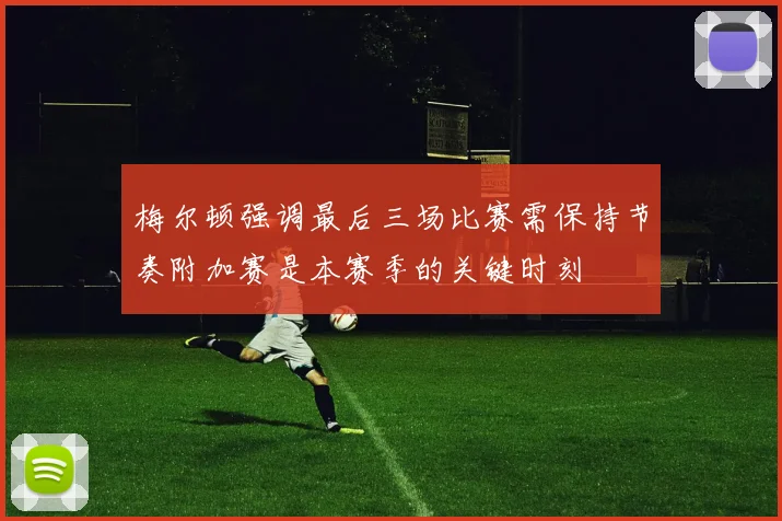 梅尔顿强调最后三场比赛需保持节奏附加赛是本赛季的关键时刻